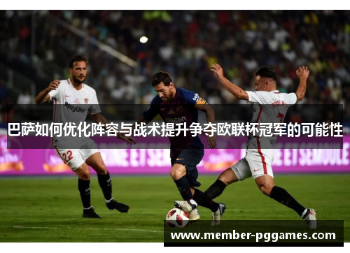 巴萨如何优化阵容与战术提升争夺欧联杯冠军的可能性 巴萨如何优化阵容与战术提升争夺欧联杯冠军的可能性