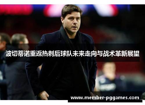 波切蒂诺重返热刺后球队未来走向与战术革新展望