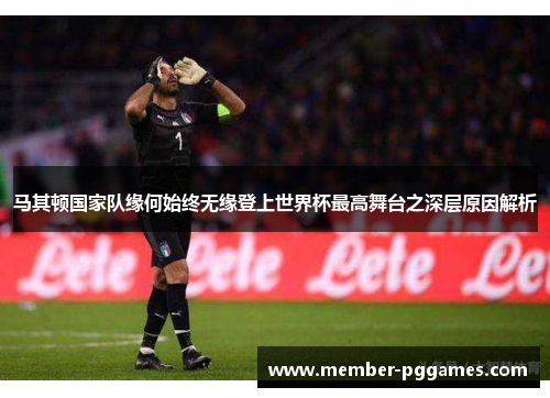 马其顿国家队缘何始终无缘登上世界杯最高舞台之深层原因解析