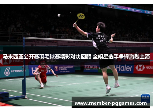 马来西亚公开赛羽毛球赛精彩对决回顾 全明星选手争锋激烈上演