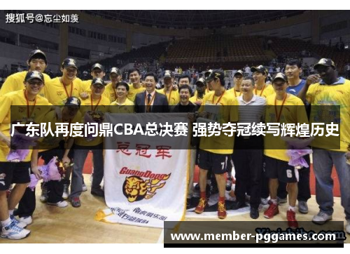 广东队再度问鼎CBA总决赛 强势夺冠续写辉煌历史