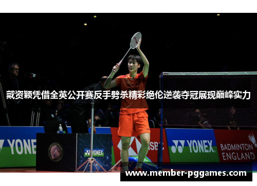 戴资颖凭借全英公开赛反手劈杀精彩绝伦逆袭夺冠展现巅峰实力