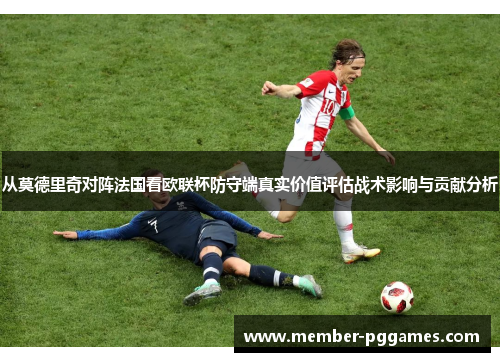 从莫德里奇对阵法国看欧联杯防守端真实价值评估战术影响与贡献分析