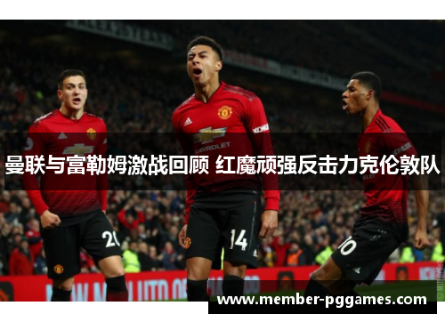 曼联与富勒姆激战回顾 红魔顽强反击力克伦敦队