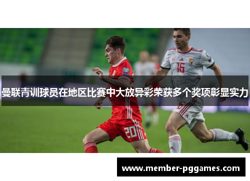 曼联青训球员在地区比赛中大放异彩荣获多个奖项彰显实力