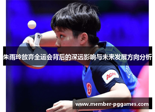 朱雨玲放弃全运会背后的深远影响与未来发展方向分析