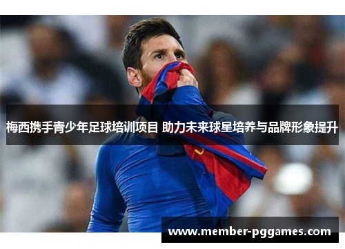 梅西携手青少年足球培训项目 助力未来球星培养与品牌形象提升