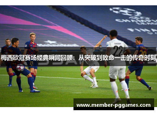 梅西欧冠赛场经典瞬间回顾:从突破到致命一击的传奇时刻 梅西欧冠赛场经典瞬间回顾:从突破到致命一击的传奇时刻