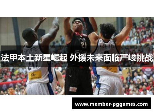 法甲本土新星崛起 外援未来面临严峻挑战