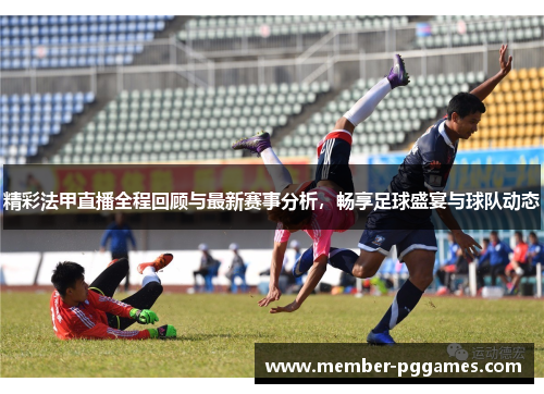 精彩法甲直播全程回顾与最新赛事分析，畅享足球盛宴与球队动态