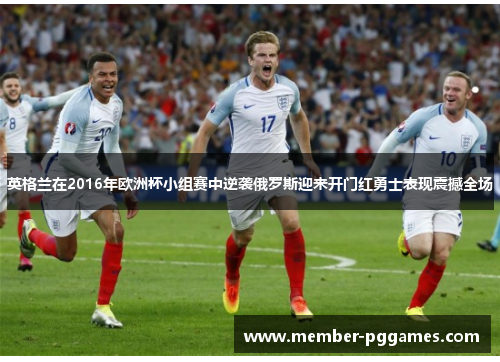 英格兰在2016年欧洲杯小组赛中逆袭俄罗斯迎来开门红勇士表现震撼全场
