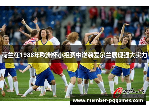 荷兰在1988年欧洲杯小组赛中逆袭爱尔兰展现强大实力 荷兰在1988年欧洲杯小组赛中逆袭爱尔兰展现强大实力