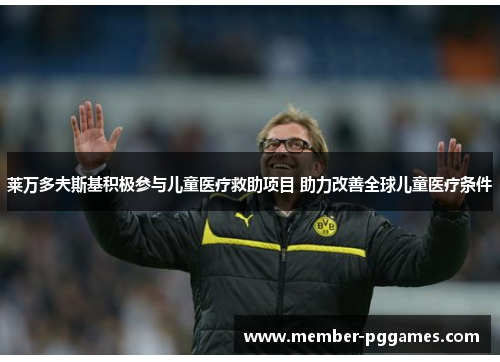 莱万多夫斯基积极参与儿童医疗救助项目 助力改善全球儿童医疗条件