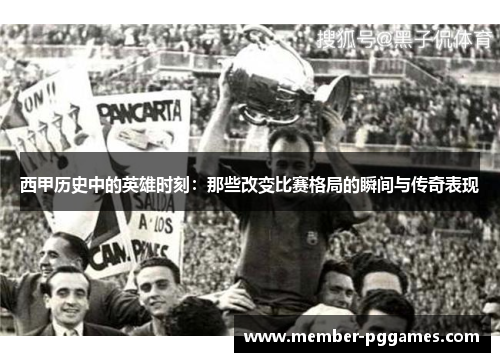 西甲历史中的英雄时刻：那些改变比赛格局的瞬间与传奇表现