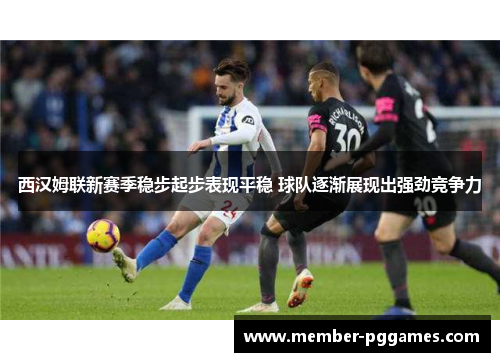 西汉姆联新赛季稳步起步表现平稳 球队逐渐展现出强劲竞争力 西汉姆联新赛季稳步起步表现平稳 球队逐渐展现出强劲竞争力