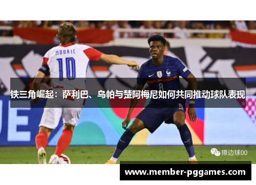 铁三角崛起：萨利巴、乌帕与楚阿梅尼如何共同推动球队表现