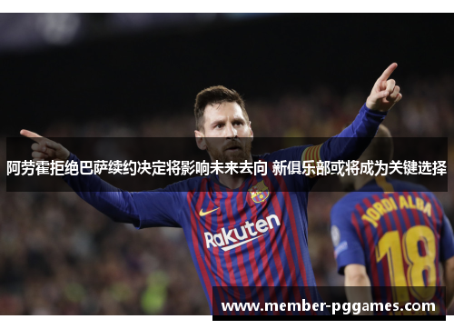 阿劳霍拒绝巴萨续约决定将影响未来去向 新俱乐部或将成为关键选择