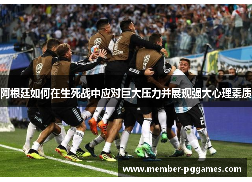 阿根廷如何在生死战中应对巨大压力并展现强大心理素质