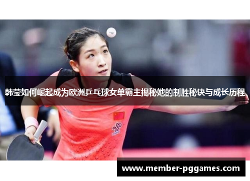 韩莹如何崛起成为欧洲乒乓球女单霸主揭秘她的制胜秘诀与成长历程