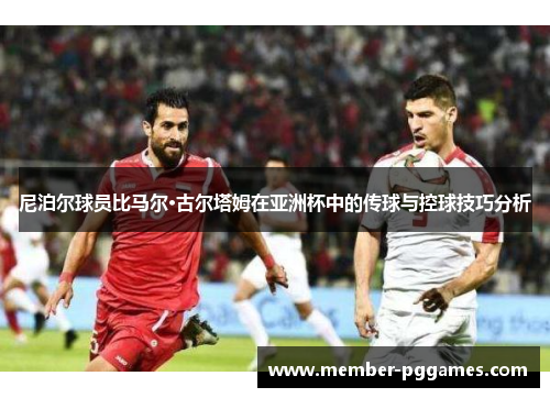 尼泊尔球员比马尔·古尔塔姆在亚洲杯中的传球与控球技巧分析